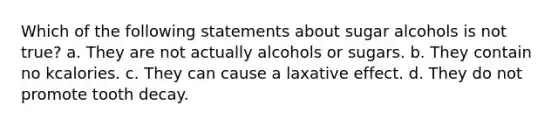 Which of the following statements about sugar alcohols is not true? a. They are not actually alcohols or sugars. b. They contain no kcalories. c. They can cause a laxative effect. d. They do not promote tooth decay.