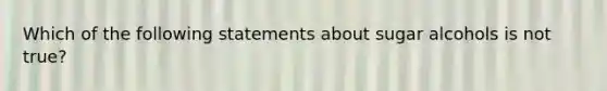 Which of the following statements about sugar alcohols is not true?