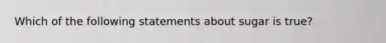 Which of the following statements about sugar is true?