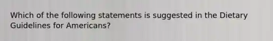 Which of the following statements is suggested in the Dietary Guidelines for Americans?