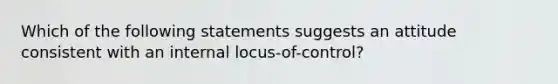 Which of the following statements suggests an attitude consistent with an internal locus-of-control?