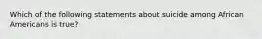 Which of the following statements about suicide among African Americans is true?