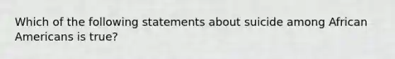 Which of the following statements about suicide among African Americans is true?