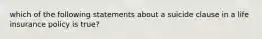 which of the following statements about a suicide clause in a life insurance policy is true?