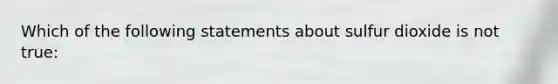 Which of the following statements about sulfur dioxide is not true: