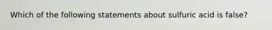 Which of the following statements about sulfuric acid is false?