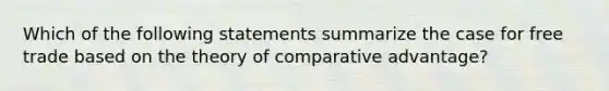 Which of the following statements summarize the case for free trade based on the theory of comparative advantage?