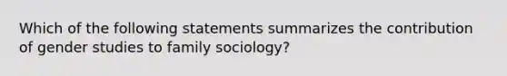 Which of the following statements summarizes the contribution of gender studies to family sociology?