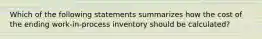 Which of the following statements summarizes how the cost of the ending work-in-process inventory should be calculated?