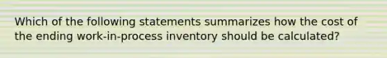 Which of the following statements summarizes how the cost of the ending work-in-process inventory should be calculated?