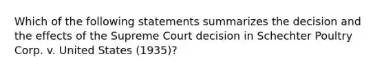 Which of the following statements summarizes the decision and the effects of the Supreme Court decision in Schechter Poultry Corp. v. United States (1935)?