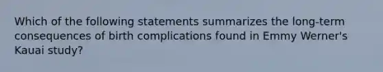 Which of the following statements summarizes the long-term consequences of birth complications found in Emmy Werner's Kauai study?