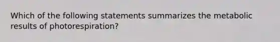 Which of the following statements summarizes the metabolic results of photorespiration?