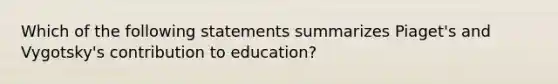 Which of the following statements summarizes Piaget's and Vygotsky's contribution to education?