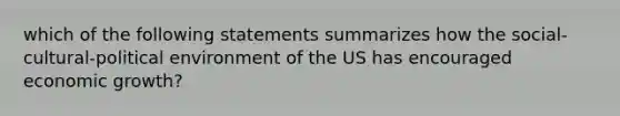 which of the following statements summarizes how the social-cultural-political environment of the US has encouraged economic growth?