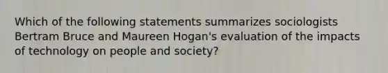 Which of the following statements summarizes sociologists Bertram Bruce and Maureen Hogan's evaluation of the impacts of technology on people and society?