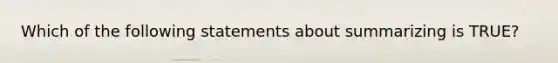 Which of the following statements about summarizing is TRUE?