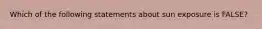 Which of the following statements about sun exposure is FALSE?