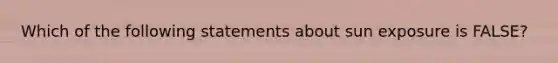 Which of the following statements about sun exposure is FALSE?