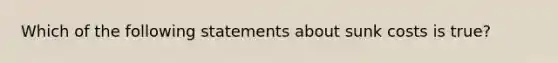 Which of the following statements about sunk costs is true?