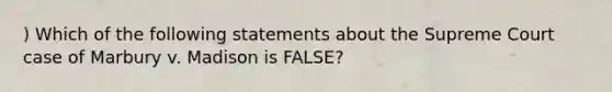 ) Which of the following statements about the Supreme Court case of Marbury v. Madison is FALSE?