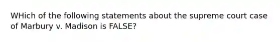 WHich of the following statements about the supreme court case of Marbury v. Madison is FALSE?