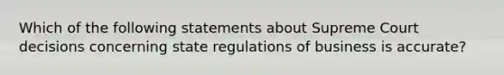 Which of the following statements about Supreme Court decisions concerning state regulations of business is accurate?