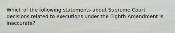 Which of the following statements about Supreme Court decisions related to executions under the Eighth Amendment is inaccurate?