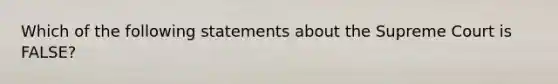 Which of the following statements about the Supreme Court is FALSE?