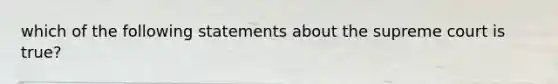 which of the following statements about the supreme court is true?