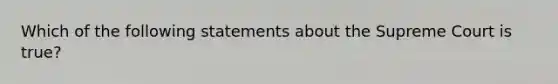 Which of the following statements about the Supreme Court is true?