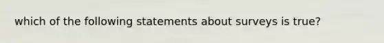 which of the following statements about surveys is true?