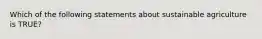 Which of the following statements about sustainable agriculture is TRUE?