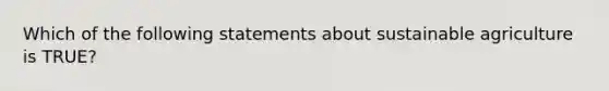 Which of the following statements about sustainable agriculture is TRUE?