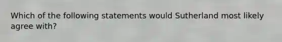 Which of the following statements would Sutherland most likely agree with?