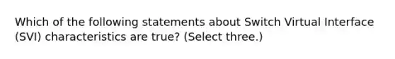 Which of the following statements about Switch Virtual Interface (SVI) characteristics are true? (Select three.)