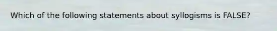 Which of the following statements about syllogisms is FALSE?