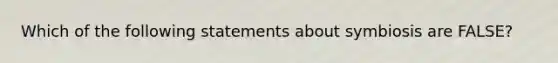 Which of the following statements about symbiosis are FALSE?