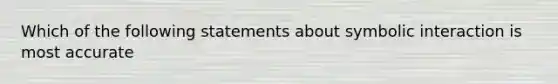 Which of the following statements about symbolic interaction is most accurate