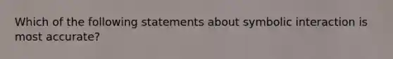 Which of the following statements about symbolic interaction is most accurate?