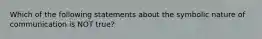 Which of the following statements about the symbolic nature of communication is NOT true?