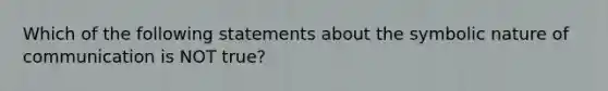 Which of the following statements about the symbolic nature of communication is NOT true?