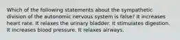 Which of the following statements about the sympathetic division of the autonomic nervous system is false? It increases heart rate. It relaxes the urinary bladder. It stimulates digestion. It increases blood pressure. It relaxes airways.