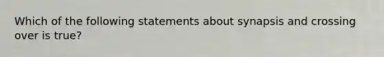 Which of the following statements about synapsis and crossing over is true?