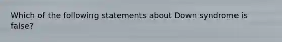 Which of the following statements about Down syndrome is false?