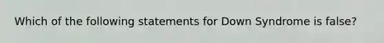 Which of the following statements for Down Syndrome is false?