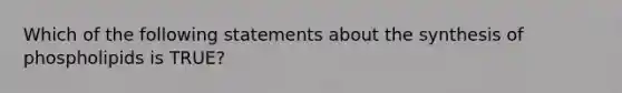 Which of the following statements about the synthesis of phospholipids is TRUE?