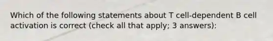 Which of the following statements about T cell-dependent B cell activation is correct (check all that apply; 3 answers):