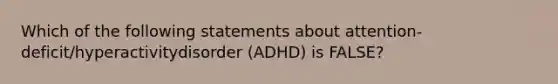 Which of the following statements about attention-deficit/hyperactivitydisorder (ADHD) is FALSE?