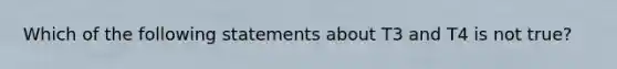 Which of the following statements about T3 and T4 is not true?